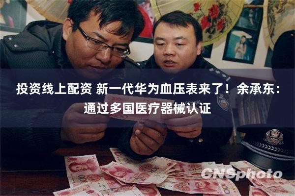 投资线上配资 新一代华为血压表来了！余承东：通过多国医疗器械认证