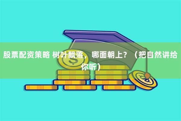 股票配资策略 树叶飘落，哪面朝上？（把自然讲给你听）