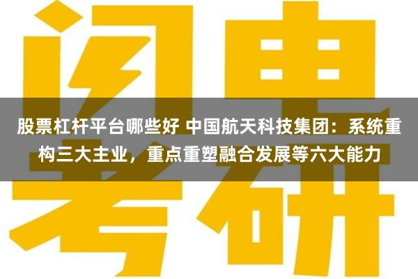 股票杠杆平台哪些好 中国航天科技集团：系统重构三大主业，重点重塑融合发展等六大能力