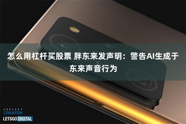 怎么用杠杆买股票 胖东来发声明：警告AI生成于东来声音行为