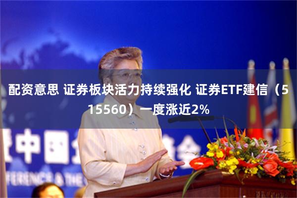 配资意思 证券板块活力持续强化 证券ETF建信（515560）一度涨近2%