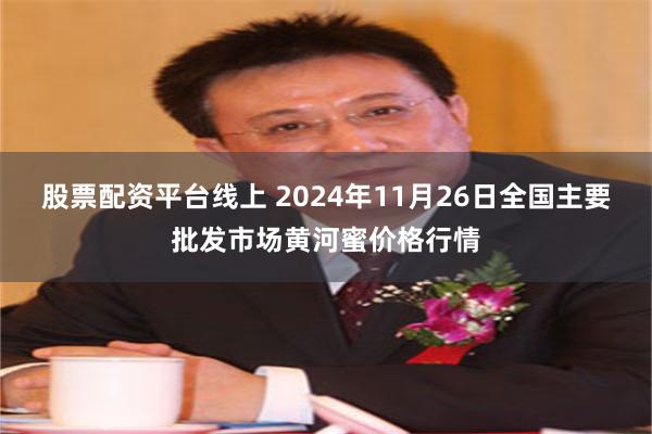 股票配资平台线上 2024年11月26日全国主要批发市场黄河蜜价格行情