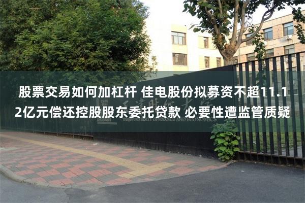 股票交易如何加杠杆 佳电股份拟募资不超11.12亿元偿还控股股东委托贷款 必要性遭监管质疑