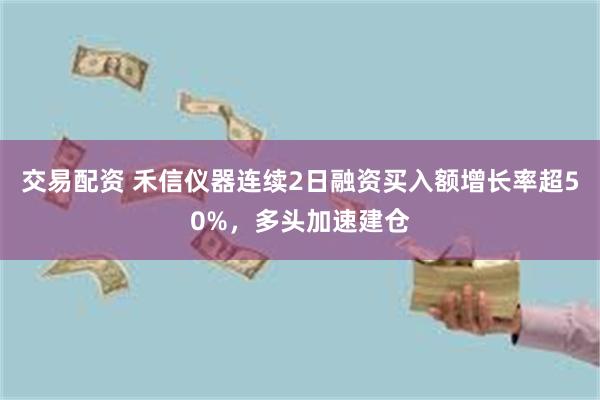交易配资 禾信仪器连续2日融资买入额增长率超50%，多头加速建仓