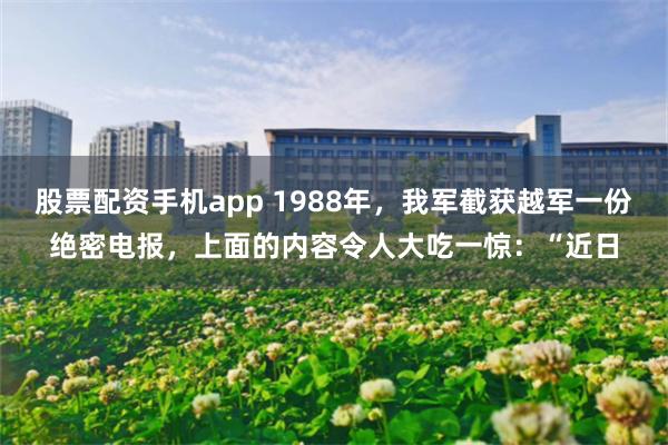 股票配资手机app 1988年，我军截获越军一份绝密电报，上面的内容令人大吃一惊：“近日