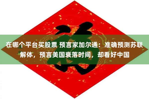 在哪个平台买股票 预言家加尔通：准确预测苏联解体，预言美国衰落时间，却看好中国