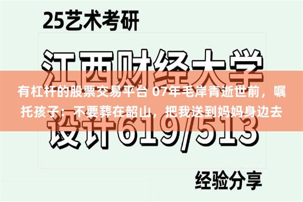 有杠杆的股票交易平台 07年毛岸青逝世前，嘱托孩子：不要葬在韶山，把我送到妈妈身边去