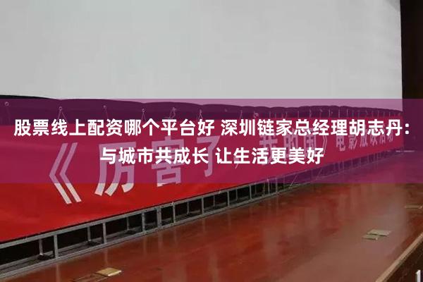 股票线上配资哪个平台好 深圳链家总经理胡志丹:与城市共成长 让生活更美好