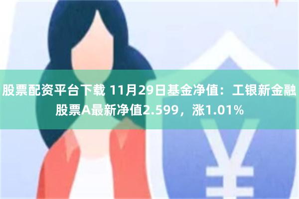 股票配资平台下载 11月29日基金净值：工银新金融股票A最新净值2.599，涨1.01%