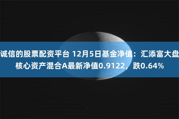 诚信的股票配资平台 12月5日基金净值：汇添富大盘核心资产混合A最新净值0.9122，跌0.64%