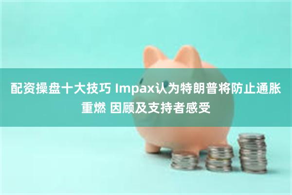 配资操盘十大技巧 Impax认为特朗普将防止通胀重燃 因顾及支持者感受