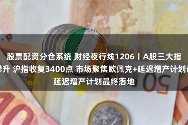 股票配资分仓系统 财经夜行线1206丨A股三大指数放量攀升 沪指收复3400点 市场聚焦欧佩克+延迟增产计划最终落地