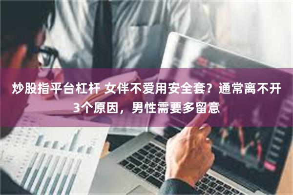 炒股指平台杠杆 女伴不爱用安全套？通常离不开3个原因，男性需要多留意