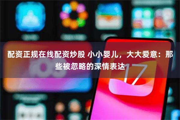 配资正规在线配资炒股 小小婴儿，大大爱意：那些被忽略的深情表达