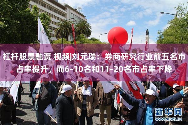 杠杆股票融资 视频|刘元瑞：券商研究行业前五名市占率提升，而6-10名和11-20名市占率下降