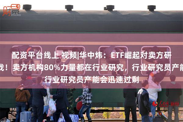 配资平台线上 视频|华中炜：ETF崛起对卖方研究是巨大挑战！卖方机构80%力量都在行业研究，行业研究员产能会迅速过剩