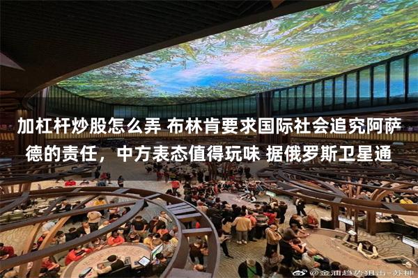 加杠杆炒股怎么弄 布林肯要求国际社会追究阿萨德的责任，中方表态值得玩味 据俄罗斯卫星通