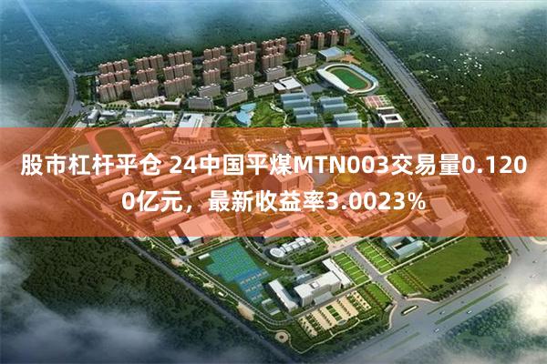 股市杠杆平仓 24中国平煤MTN003交易量0.1200亿元，最新收益率3.0023%