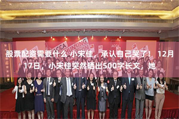 股票配资需要什么 小宋佳，承认自己哭了！ 12月17日，小宋佳突然晒出500字长文，她