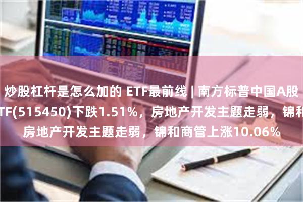 炒股杠杆是怎么加的 ETF最前线 | 南方标普中国A股大盘红利低波50ETF(515450)下跌1.51%，房地产开发主题走弱，锦和商管上涨10.06%