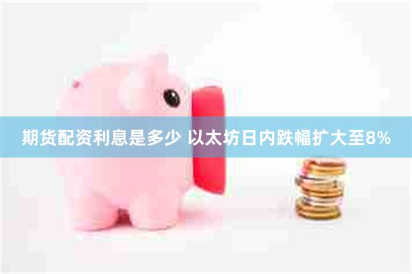 期货配资利息是多少 以太坊日内跌幅扩大至8%