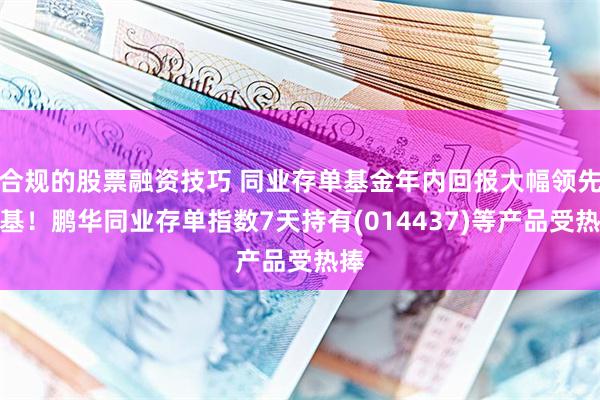 合规的股票融资技巧 同业存单基金年内回报大幅领先货基！鹏华同业存单指数7天持有(014437)等产品受热捧