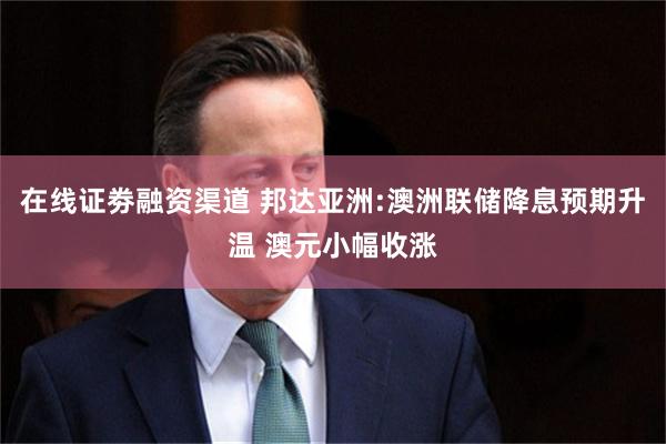 在线证劵融资渠道 邦达亚洲:澳洲联储降息预期升温 澳元小幅收涨