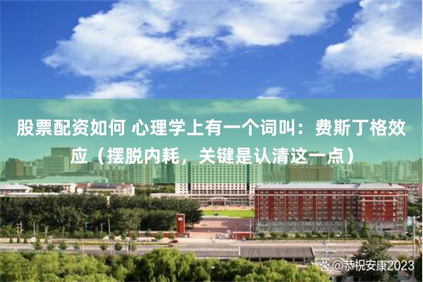 股票配资如何 心理学上有一个词叫：费斯丁格效应（摆脱内耗，关键是认清这一点）