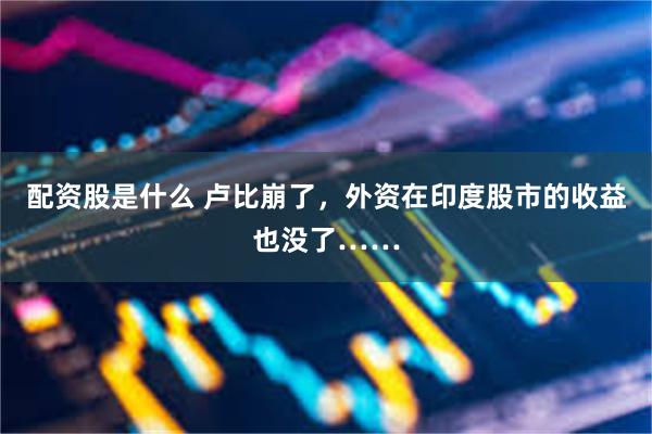 配资股是什么 卢比崩了，外资在印度股市的收益也没了……