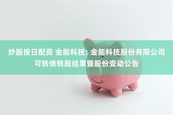 炒股按日配资 金能科技: 金能科技股份有限公司可转债转股结果暨股份变动公告