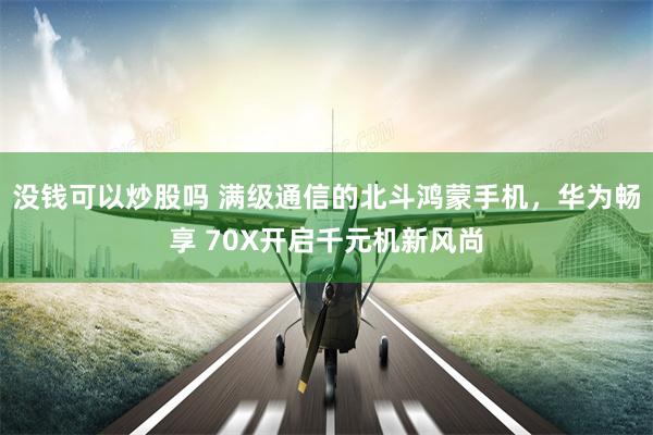 没钱可以炒股吗 满级通信的北斗鸿蒙手机，华为畅享 70X开启千元机新风尚