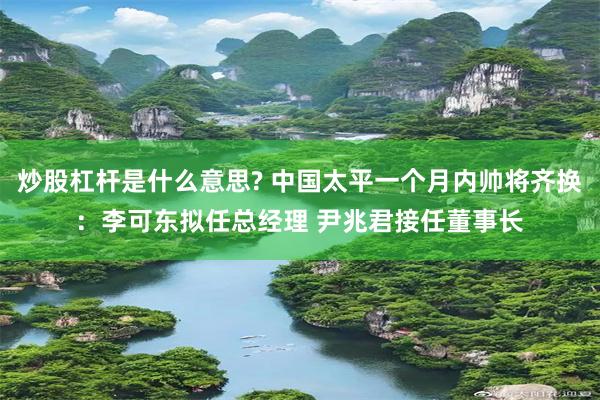 炒股杠杆是什么意思? 中国太平一个月内帅将齐换：李可东拟任总经理 尹兆君接任董事长