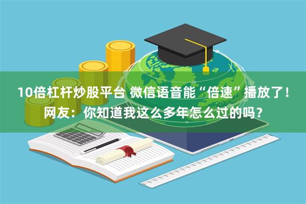 10倍杠杆炒股平台 微信语音能“倍速”播放了！网友：你知道我这么多年怎么过的吗？