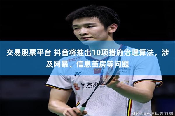 交易股票平台 抖音将推出10项措施治理算法，涉及网暴、信息茧房等问题