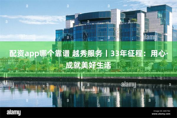 配资app哪个靠谱 越秀服务丨33年征程：用心·成就美好生活