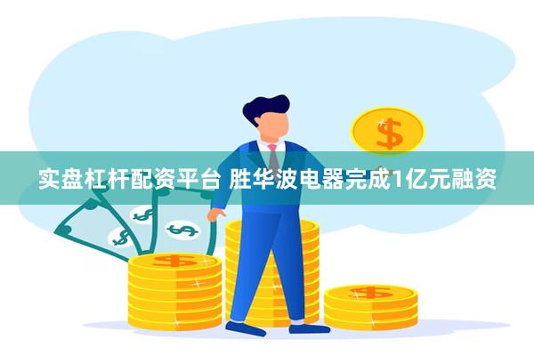 实盘杠杆配资平台 胜华波电器完成1亿元融资