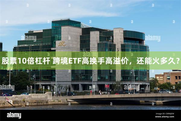 股票10倍杠杆 跨境ETF高换手高溢价，还能火多久？