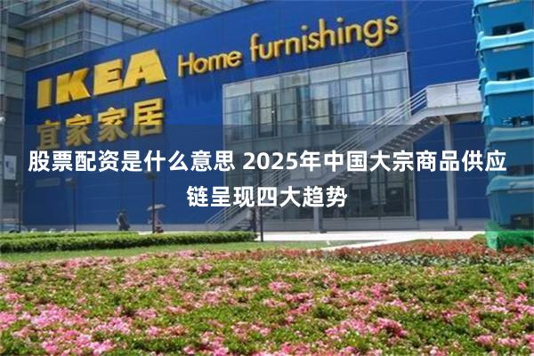 股票配资是什么意思 2025年中国大宗商品供应链呈现四大趋势