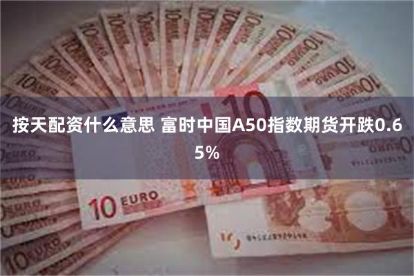 按天配资什么意思 富时中国A50指数期货开跌0.65%