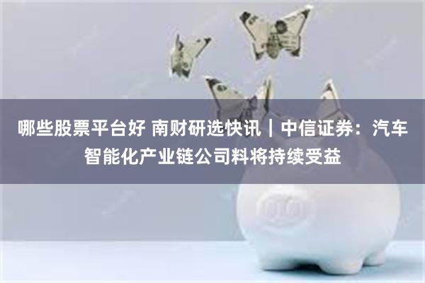 哪些股票平台好 南财研选快讯｜中信证券：汽车智能化产业链公司料将持续受益