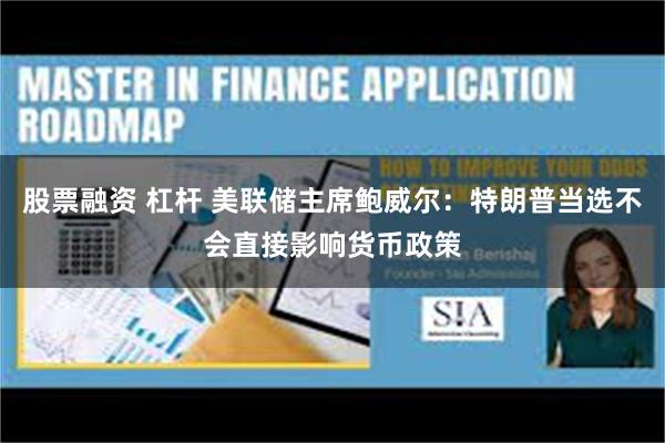 股票融资 杠杆 美联储主席鲍威尔：特朗普当选不会直接影响货币政策