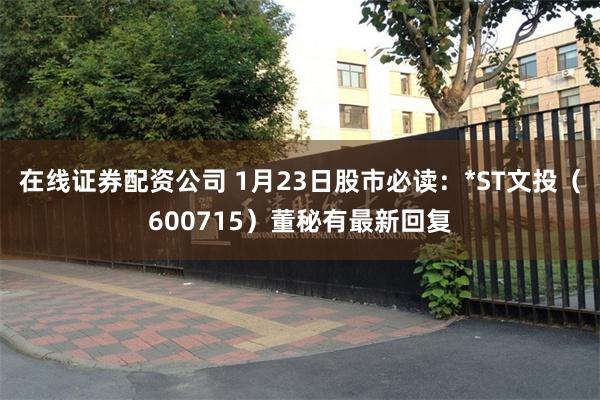 在线证券配资公司 1月23日股市必读：*ST文投（600715）董秘有最新回复