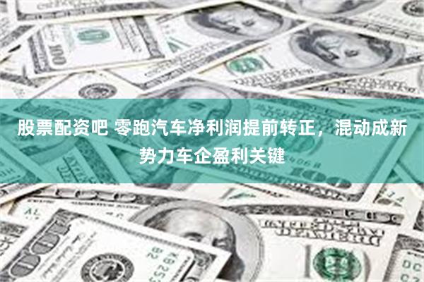 股票配资吧 零跑汽车净利润提前转正，混动成新势力车企盈利关键