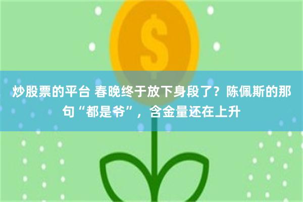 炒股票的平台 春晚终于放下身段了？陈佩斯的那句“都是爷”，含金量还在上升