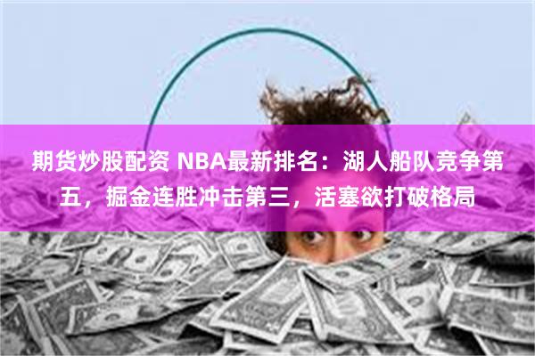 期货炒股配资 NBA最新排名：湖人船队竞争第五，掘金连胜冲击第三，活塞欲打破格局