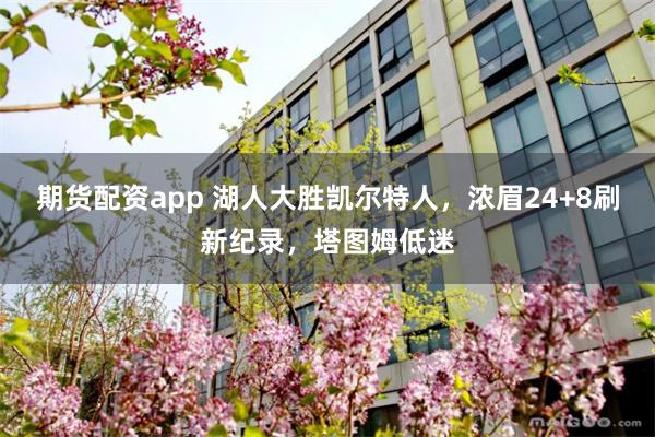 期货配资app 湖人大胜凯尔特人，浓眉24+8刷新纪录，塔图姆低迷