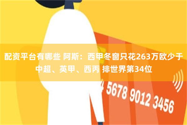 配资平台有哪些 阿斯：西甲冬窗只花263万欧少于中超、英甲、西丙 排世界第34位