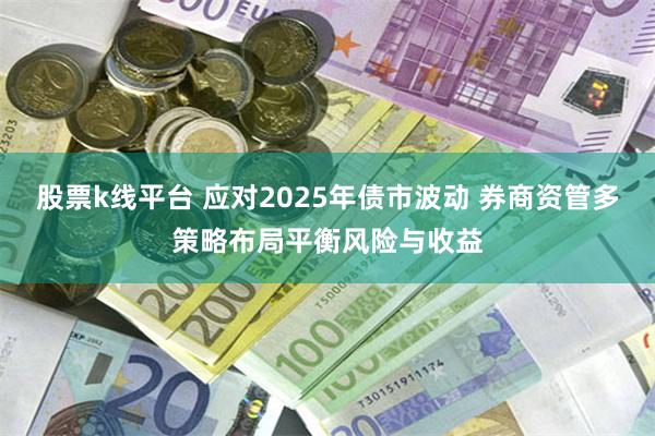 股票k线平台 应对2025年债市波动 券商资管多策略布局平衡风险与收益