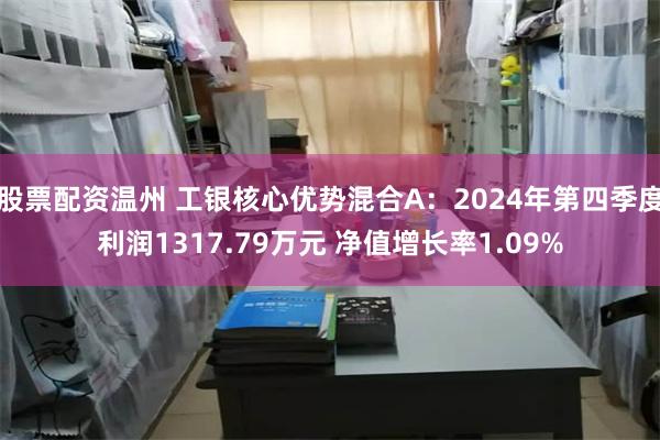 股票配资温州 工银核心优势混合A：2024年第四季度利润1317.79万元 净值增长率1.09%