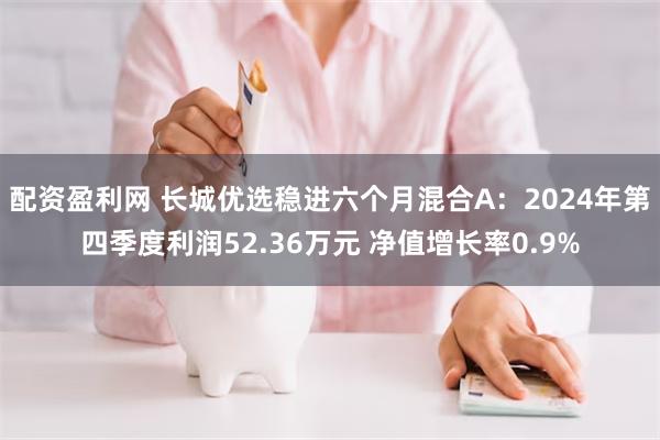 配资盈利网 长城优选稳进六个月混合A：2024年第四季度利润52.36万元 净值增长率0.9%